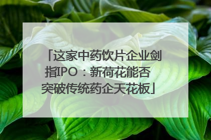 这家中药饮片企业剑指IPO：新荷花能否突破传统药企天花板