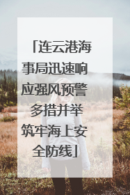 连云港海事局迅速响应强风预警 多措并举筑牢海上安全防线