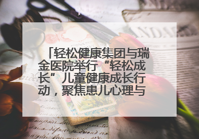 轻松健康集团与瑞金医院举行“轻松成长”儿童健康成长行动，聚焦患儿心理与成长支持
