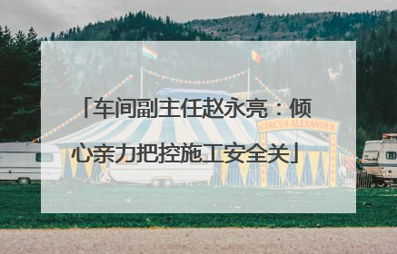 车间副主任赵永亮：倾心亲力把控施工安全关