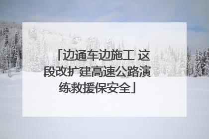 边通车边施工 这段改扩建高速公路演练救援保安全