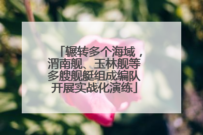 辗转多个海域，渭南舰、玉林舰等多艘舰艇组成编队开展实战化演练