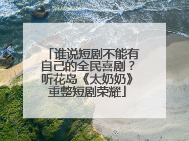 谁说短剧不能有自己的全民喜剧？听花岛《太奶奶》重整短剧荣耀