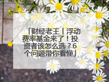 财经老王丨浮动费率基金来了！投资者该怎么选？6个问题带你看懂