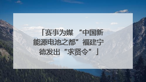 赛事为媒 “中国新能源电池之都”福建宁德发出“求贤令”