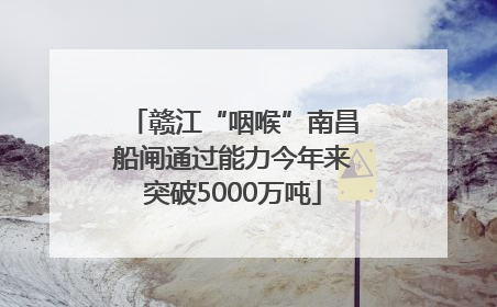 赣江“咽喉”南昌船闸通过能力今年来突破5000万吨
