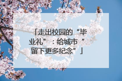走出校园的“毕业礼”：给城市“留下更多纪念”