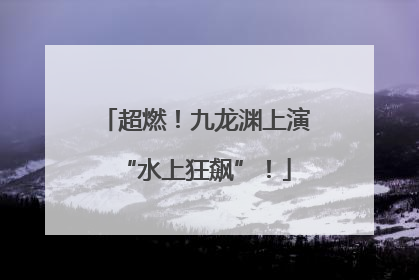超燃！九龙渊上演“水上狂飙”！