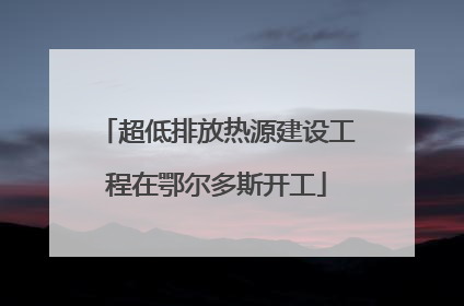 超低排放热源建设工程在鄂尔多斯开工