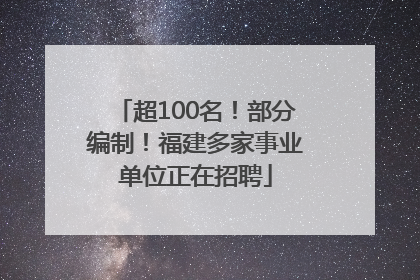 超100名！部分编制！福建多家事业单位正在招聘