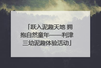 跃入泥趣天地 拥抱自然童年——利津三幼泥趣体验活动