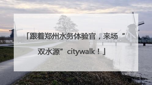 跟着郑州水务体验官，来场“双水源”citywalk！