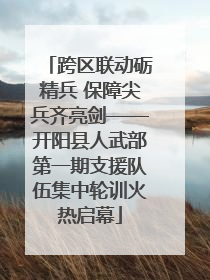 跨区联动砺精兵 保障尖兵齐亮剑——开阳县人武部第一期支援队伍集中轮训火热启幕