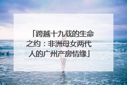 跨越十九载的生命之约：非洲母女两代人的广州产房情缘