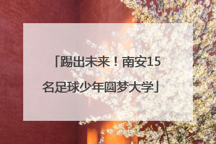 踢出未来！南安15名足球少年圆梦大学