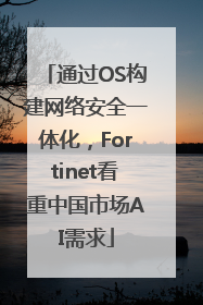 通过OS构建网络安全一体化，Fortinet看重中国市场AI需求