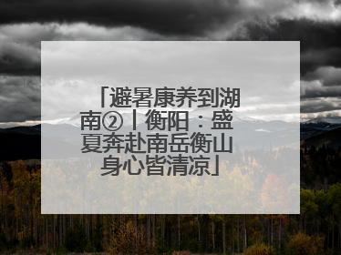 避暑康养到湖南②丨衡阳：盛夏奔赴南岳衡山 身心皆清凉