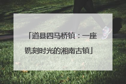 道县四马桥镇：一座镌刻时光的湘南古镇