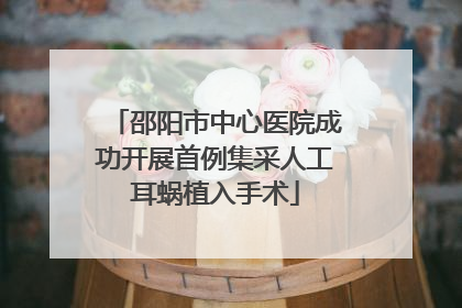 邵阳市中心医院成功开展首例集采人工耳蜗植入手术