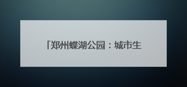 郑州蝶湖公园：城市生态与美学的完美融合