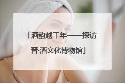 酒韵越千年——探访晋·酒文化博物馆