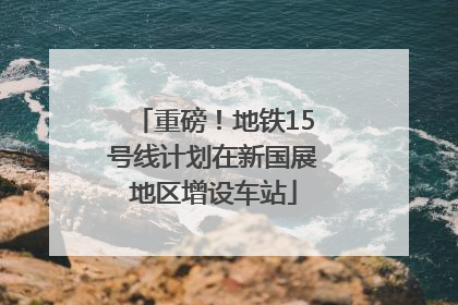 重磅！地铁15号线计划在新国展地区增设车站