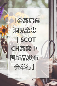 金燕启幕 洞见金贵｜SCOTCH燕窝中国新品发布会举行