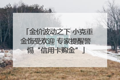 金价波动之下 小克重金饰受欢迎 专家提醒警惕“信用卡购金”