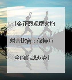 金正恩观摩火炮射击比赛：保持万全的临战态势
