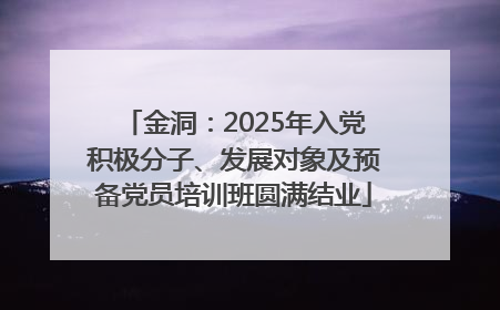 金洞：2025年入党积极分子、发展对象及预备党员培训班圆满结业