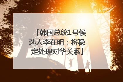 韩国总统1号候选人李在明：将稳定处理对华关系