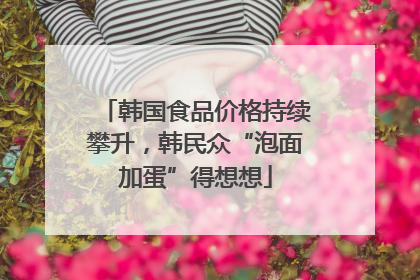 韩国食品价格持续攀升，韩民众“泡面加蛋”得想想