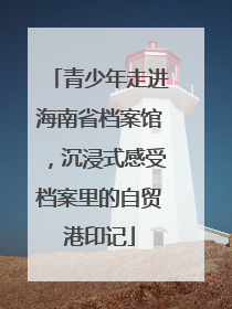 青少年走进海南省档案馆，沉浸式感受档案里的自贸港印记