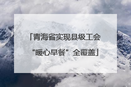 青海省实现县级工会“暖心早餐”全覆盖