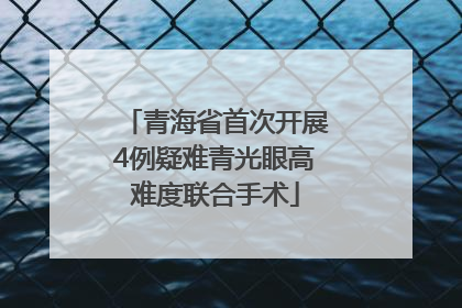 青海省首次开展4例疑难青光眼高难度联合手术
