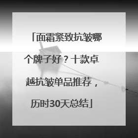 面霜紧致抗皱哪个牌子好？十款卓越抗皱单品推荐，历时30天总结