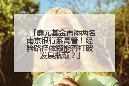鑫元基金再添两名南京银行系高管！经验路径依赖能否打破发展瓶颈？