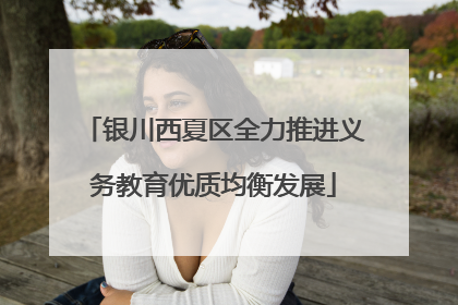 银川西夏区全力推进义务教育优质均衡发展