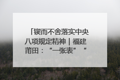 锲而不舍落实中央八项规定精神｜福建莆田：“一张表”“一张图”为基层减轻“数字负担”