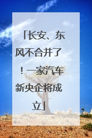 长安、东风不合并了！一家汽车新央企将成立