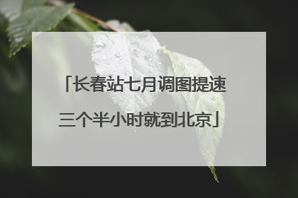 长春站七月调图提速 三个半小时就到北京
