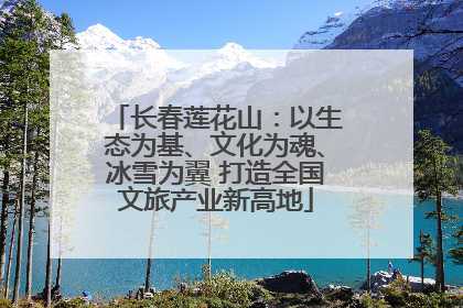 长春莲花山：以生态为基、文化为魂、冰雪为翼 打造全国文旅产业新高地
