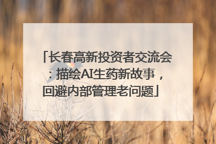 长春高新投资者交流会：描绘AI生药新故事，回避内部管理老问题