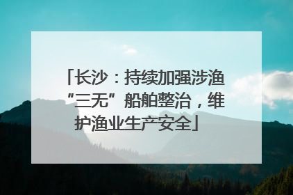 长沙：持续加强涉渔“三无”船舶整治，维护渔业生产安全