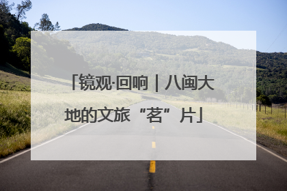 镜观·回响｜八闽大地的文旅“茗”片