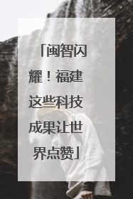闽智闪耀！福建这些科技成果让世界点赞