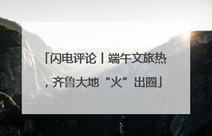 闪电评论丨端午文旅热，齐鲁大地“火”出圈