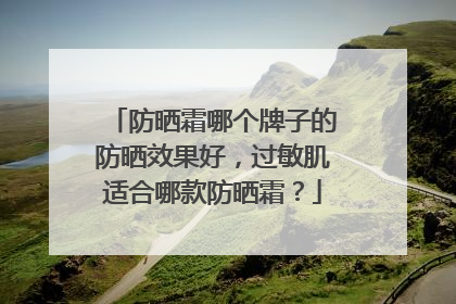 防晒霜哪个牌子的防晒效果好，过敏肌适合哪款防晒霜？