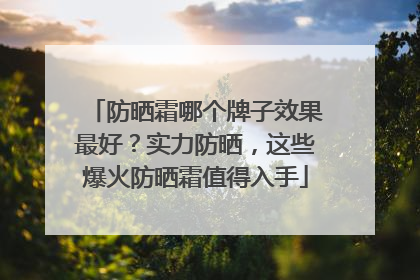 防晒霜哪个牌子效果最好？实力防晒，这些爆火防晒霜值得入手