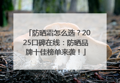 防晒霜怎么选？2025口碑在线：防晒品牌十佳榜单来袭！
